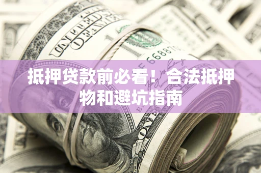 济南抵押贷款前必看！合法抵押物和避坑指南