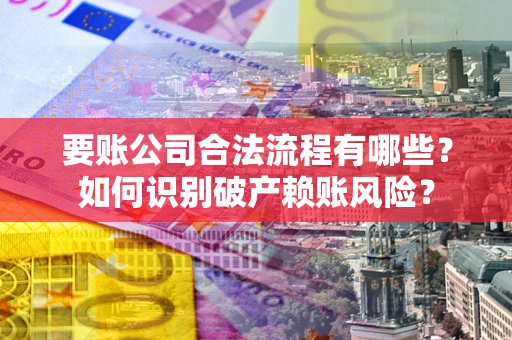 济南要账公司合法流程有哪些？如何识别破产赖账风险？