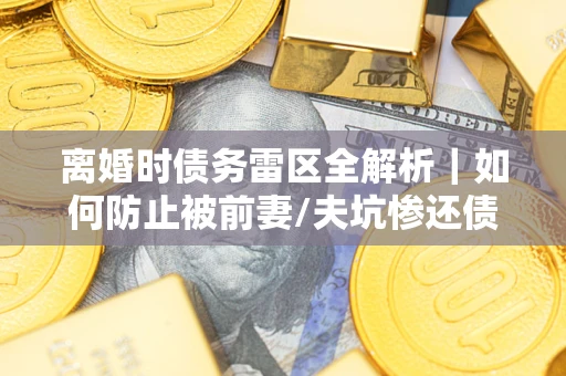 济南离婚时债务雷区全解析｜如何防止被前妻/夫坑惨还债？