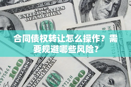 济南合同债权转让怎么操作？需要规避哪些风险？