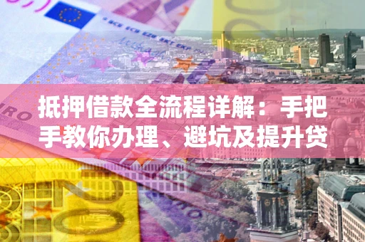 济南抵押借款全流程详解：手把手教你办理、避坑及提升贷款额度