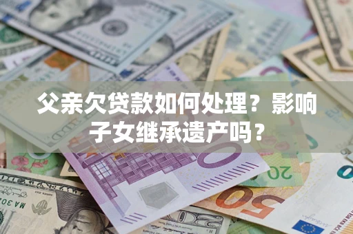 济南父亲欠贷款如何处理?影响子女继承遗产吗? 济南父亲欠贷款如何处理?影响子女继承遗产吗?