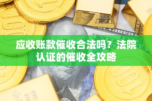 济南应收账款催收合法吗？法院认证的催收全攻略