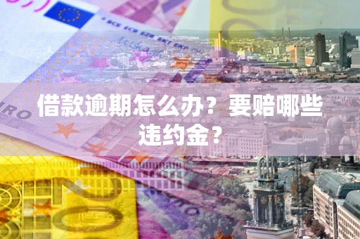 济南借款逾期怎么办？要赔哪些违约金？