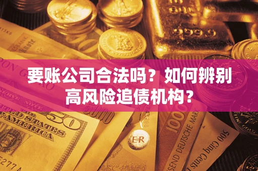 济南要账公司合法吗？如何辨别高风险追债机构？