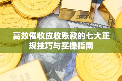 济南高效催收应收账款的七大正规技巧与实操指南