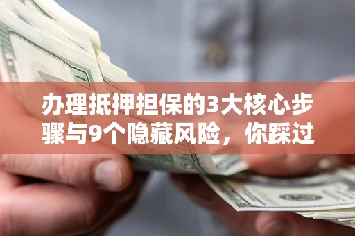 济南办理抵押担保的3大核心步骤与9个隐藏风险，你踩过哪个坑？