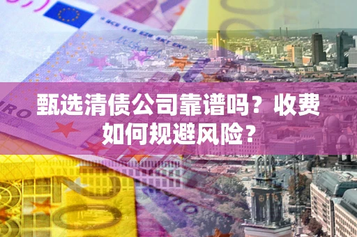 济南甄选清债公司靠谱吗？收费如何规避风险？