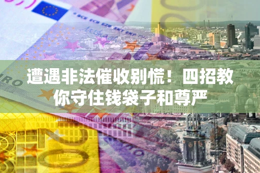 济南遭遇非法催收别慌！四招教你守住钱袋子和尊严