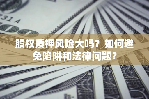 济南股权质押风险大吗？如何避免陷阱和法律问题？