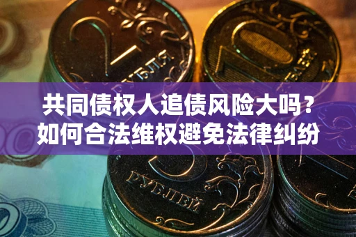 济南共同债权人追债风险大吗?如何合法维权避免法律纠纷? 济南共同债权人追债风险大吗?如何合法维权避免法律纠纷?