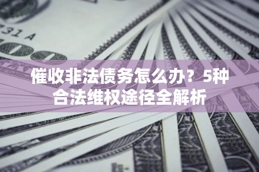 济南催收非法债务怎么办？5种合法维权途径全解析