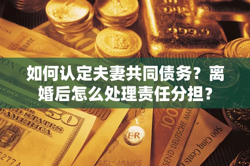 济南如何认定夫妻共同债务？离婚后怎么处理责任分担？