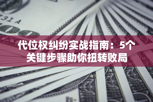 济南代位权纠纷实战指南：5个关键步骤助你扭转败局