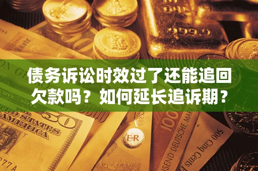 济南债务诉讼时效过了还能追回欠款吗？如何延长追诉期？