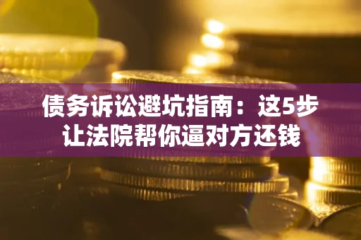 济南债务诉讼避坑指南：这5步让法院帮你逼对方还钱