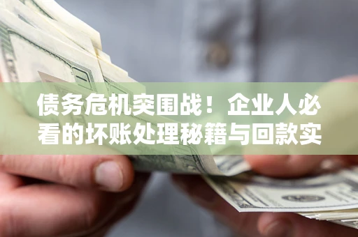 济南债务危机突围战！企业人必看的坏账处理秘籍与回款实战指南