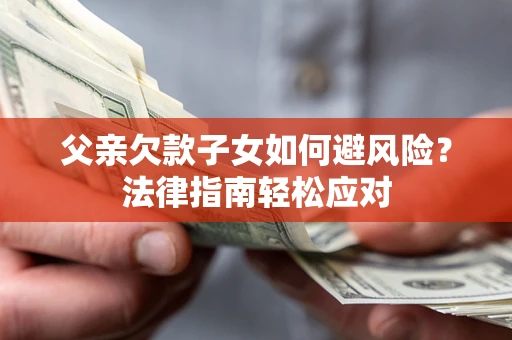 济南父亲欠款子女如何避风险？法律指南轻松应对