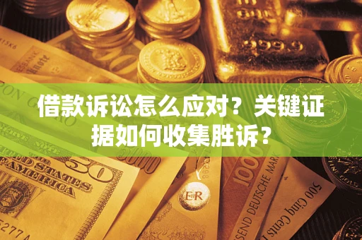 济南借款诉讼怎么应对？关键证据如何收集胜诉？