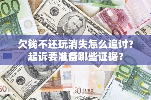 济南欠钱不还玩消失怎么追讨？起诉要准备哪些证据？