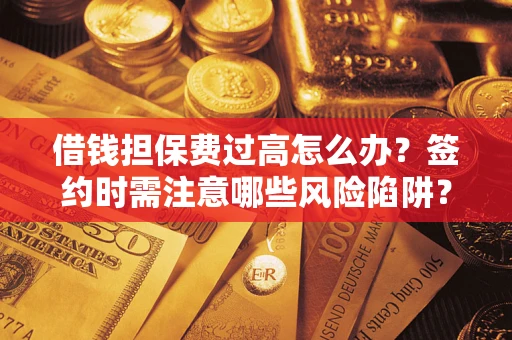 济南借钱担保费过高怎么办？签约时需注意哪些风险陷阱？