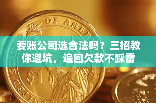 济南要账公司选合法吗？三招教你避坑，追回欠款不踩雷