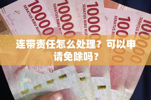 济南连带责任怎么处理？可以申请免除吗？