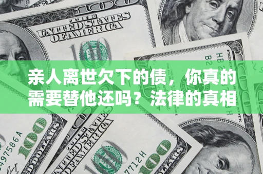 济南亲人离世欠下的债，你真的需要替他还吗？法律的真相或许与你想的不一样