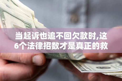 济南当起诉也追不回欠款时,这6个法律招数才是真正的救命稻草