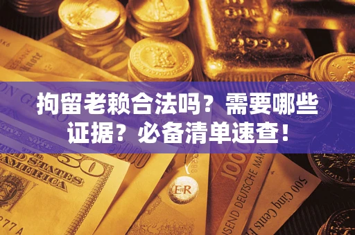 济南拘留老赖合法吗？需要哪些证据？必备清单速查！
