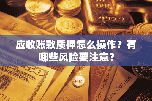 济南应收账款质押怎么操作？有哪些风险要注意？