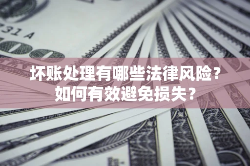 济南坏账处理有哪些法律风险？如何有效避免损失？