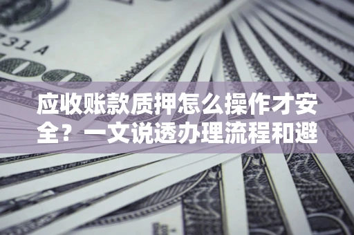 济南应收账款质押怎么操作才安全？一文说透办理流程和避险绝招